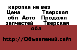 каропка на ваз 21099 › Цена ­ 6 000 - Тверская обл. Авто » Продажа запчастей   . Тверская обл.